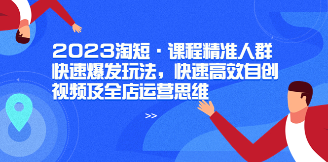 2023淘短·课程精准人群快速爆发玩法，快速高效自创视频及全店运营思维-科景笔记