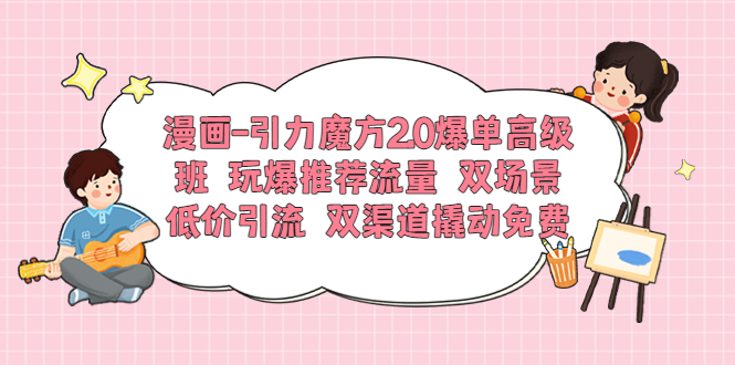 漫画-引力魔方2.0爆单高级班 玩爆推荐流量 双场景低价引流 双渠道撬动免费-科景笔记