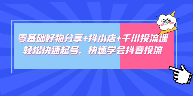 零基础好物分享+抖小店+千川投流课：轻松快速起号，快速学会抖音投流-科景笔记