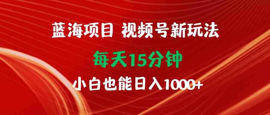 蓝海项目视频号新玩法 每天15分钟 小白也能日入1000+-科景笔记