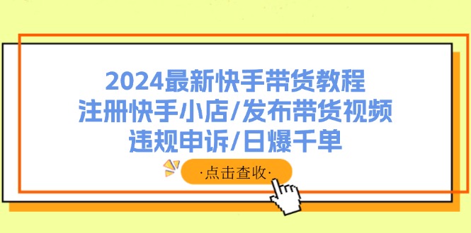 2024最新快手带货教程：注册快手小店/发布带货视频/违规申诉/日爆千单-科景笔记