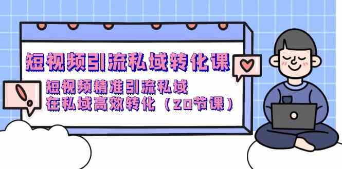 短视频引流 私域转化课，短视频精准引流私域，在私域高效转化（20节课）-科景笔记