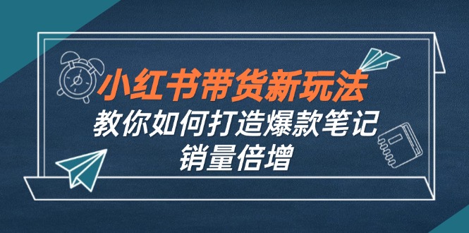 小红书带货新玩法【9月课程】教你如何打造爆款笔记，销量倍增（无水印）-科景笔记