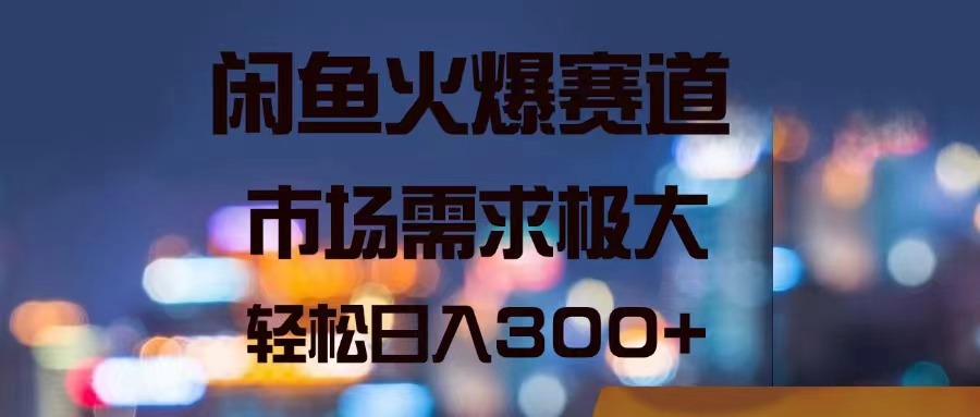 闲鱼火爆赛道，市场需求极大，轻松日入300+-科景笔记