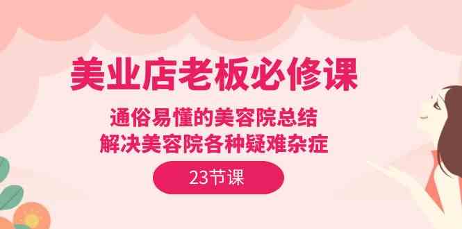 美业店老板必修课：通俗易懂的美容院总结，解决美容院各种疑难杂症（23节）-科景笔记