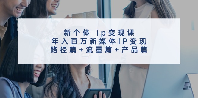 新个体 ip变现课，年入百万新媒体IP变现，路径篇+流量篇+产品篇-科景笔记