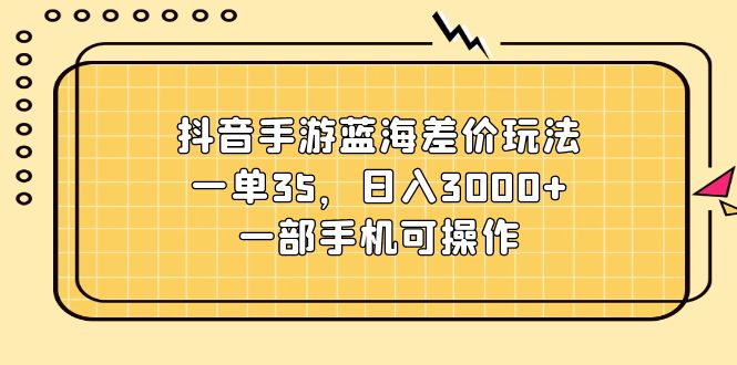 抖音手游蓝海差价玩法，一单35，日入3000+，一部手机可操作-科景笔记