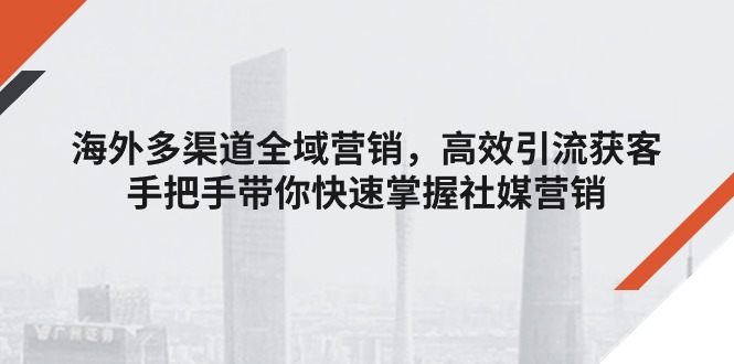 海外多渠道 全域营销，高效引流获客，手把手带你快速掌握社媒营销-科景笔记