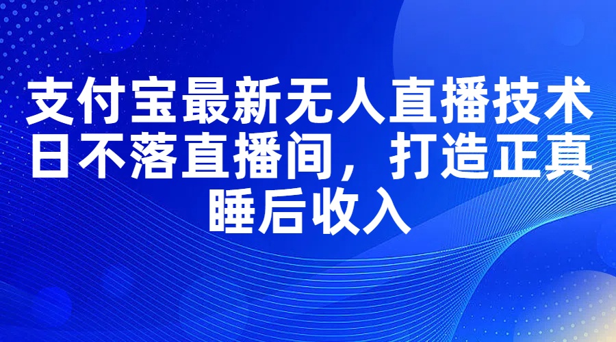 支付宝最新无人直播技术，日不落直播间，打造正真睡后收入-科景笔记