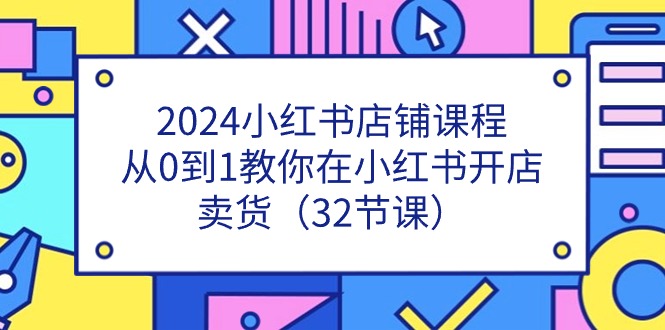 2024小红书店铺课程，从0到1教你在小红书开店卖货（32节课）-科景笔记