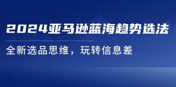 2024亚马逊蓝海趋势选法，全新选品思维，玩转信息差-科景笔记