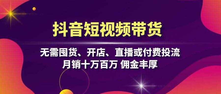 抖音短视频带货：无需囤货、开店、直播或付费投流，月销十万百万 佣金丰厚-科景笔记