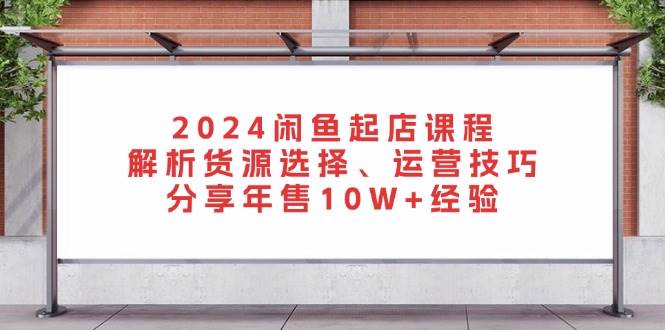 2024闲鱼起店课程：解析货源选择、运营技巧，分享年售10W+经验-科景笔记