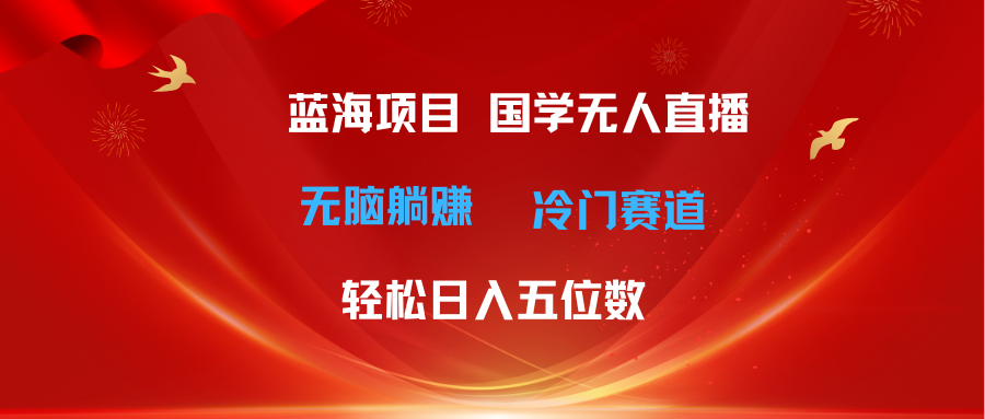 超级蓝海项目 国学无人直播日入五位数 无脑躺赚冷门赛道 最新玩法-科景笔记