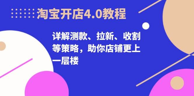 淘宝开店4.0教程，详解测款、拉新、收割等策略，助你店铺更上一层楼-科景笔记