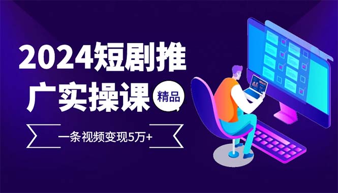 （12950期）2024最火爆的项目短剧推广实操课 一条视频变现5万+-科景笔记