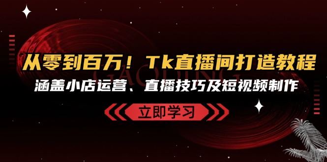 从零到百万！Tk直播间打造教程，涵盖小店运营、直播技巧及短视频制作-科景笔记