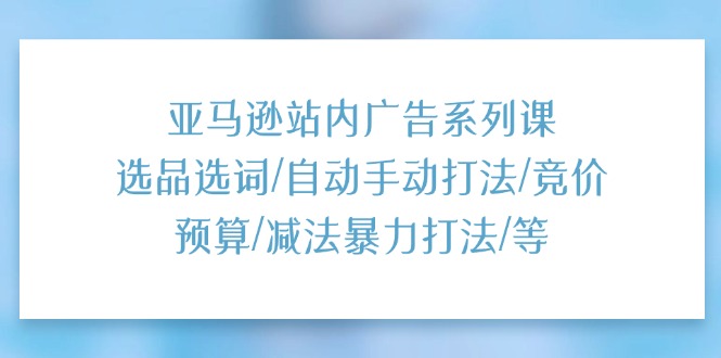 亚马逊站内广告系列课：选品选词/自动手动打法/竞价预算/减法暴力打法/等-科景笔记