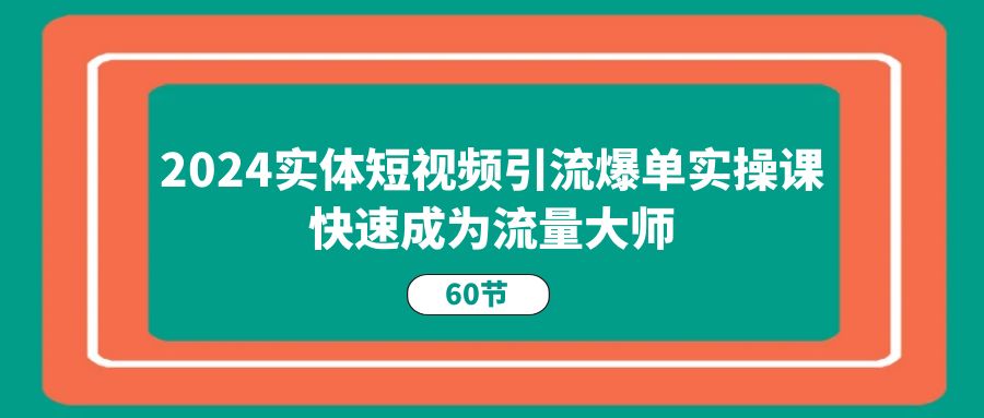 2024实体短视频引流爆单实操课，快速成为流量大师（60节）-科景笔记