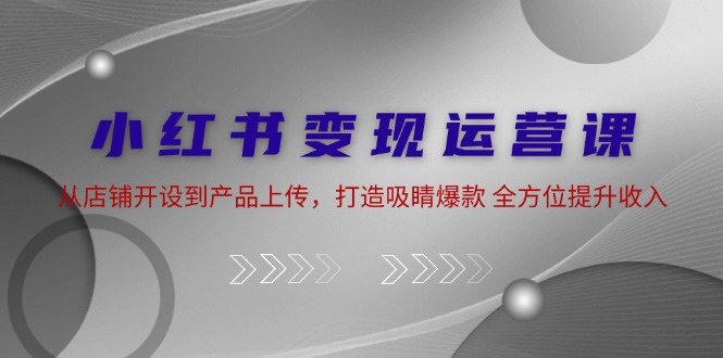 小红书变现运营课：从店铺开设到产品上传，打造吸睛爆款 全方位提升收入-科景笔记