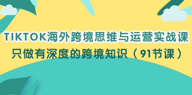 TIKTOK海外跨境思维与运营实战课，只做有深度的跨境知识（91节课）-科景笔记