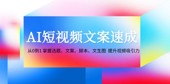 AI短视频文案速成：从0到1 掌握选题、文案、脚本、文生图  提升视频吸引力-科景笔记