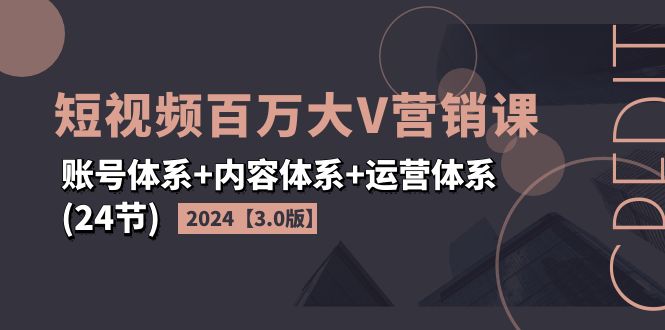 2024短视频·百万大V营销课【3.0版】账号体系+内容体系+运营体系(24节)-科景笔记