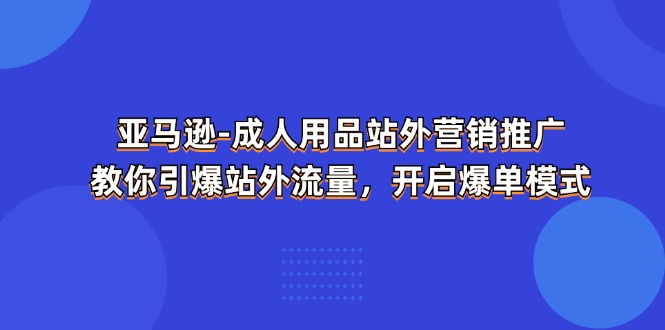 亚马逊-成人用品 站外营销推广  教你引爆站外流量，开启爆单模式-科景笔记