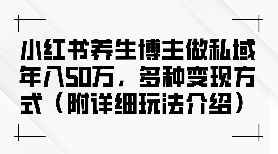 小红书养生博主做私域年入50万，多种变现方式（附详细玩法介绍）-科景笔记