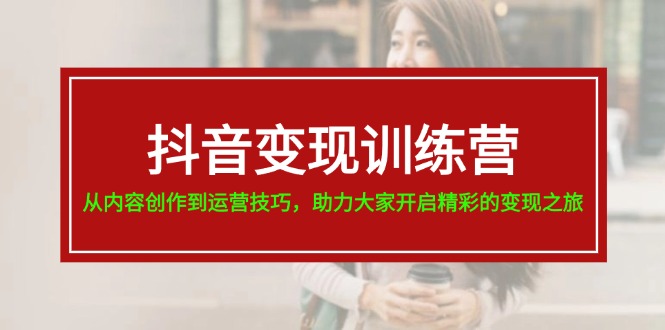 抖音变现训练营，从内容创作到运营技巧，助力大家开启精彩的变现之旅-科景笔记