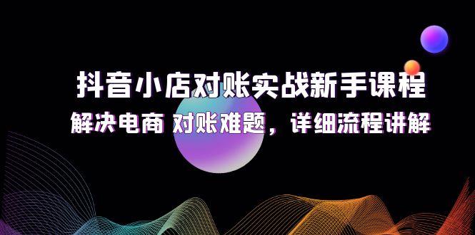 抖音小店对账实战新手课程，解决电商 对账难题，详细流程讲解-科景笔记