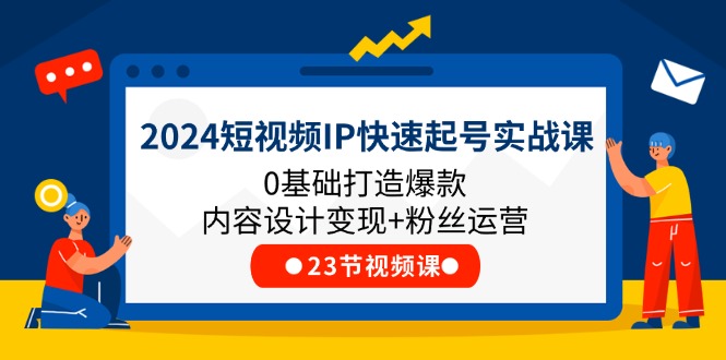 2024短视频IP快速起号实战课，0基础打造爆款内容设计变现+粉丝运营(23节)-科景笔记