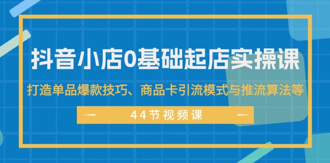 抖音小店0基础起店实操课，打造单品爆款技巧、商品卡引流模式与推流算法等-科景笔记