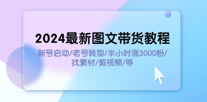 2024最新图文带货教程：新号启动/老号转型/半小时涨3000粉/找素材/剪辑-科景笔记