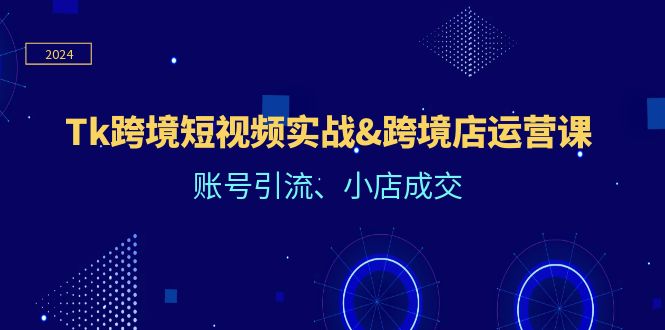 Tk跨境短视频实战&跨境店运营课：账号引流、小店成交-科景笔记