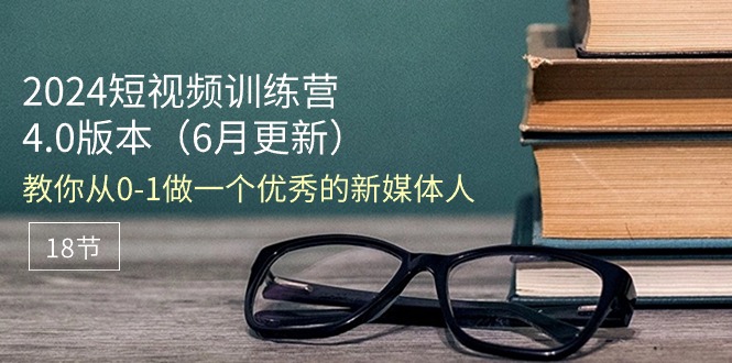 2024短视频训练营-6月4.0版本：教你从0-1做一个优秀的新媒体人（18节）-科景笔记