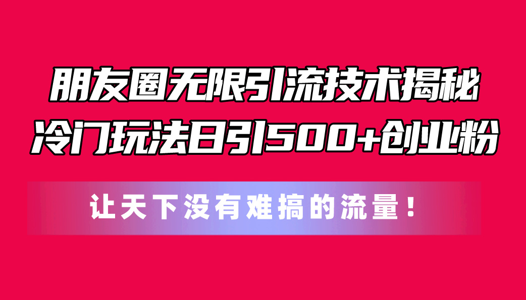 朋友圈无限引流技术揭秘，一个冷门玩法日引500+创业粉，让天下没有难搞的流量-科景笔记