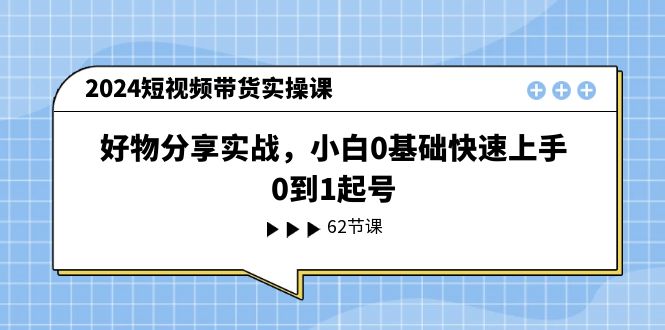 2024短视频带货实操课，好物分享实战，小白0基础快速上手，0到1起号-科景笔记