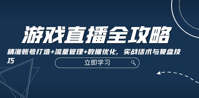 游戏直播全攻略：精准账号打造+流量管理+数据优化，实战话术与复盘技巧-科景笔记