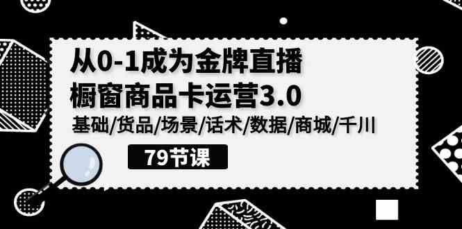 0-1成为金牌直播-橱窗商品卡运营3.0，基础/货品/场景/话术/数据/商城/千川-科景笔记