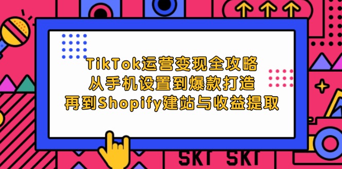 TikTok运营变现全攻略：从手机设置到爆款打造，再到Shopify建站与收益提取-科景笔记