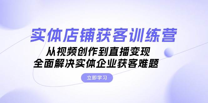 实体店铺获客特训营：从视频创作到直播变现，全面解决实体企业获客难题-科景笔记