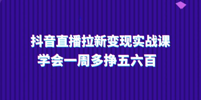 抖音直播拉新变现实操课，学会一周多挣五六百（15节课）-科景笔记