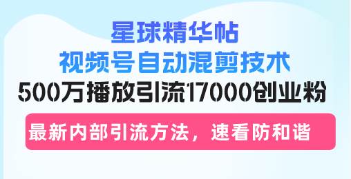 星球精华帖视频号自动混剪技术，500万播放引流17000创业粉，最新内部引…-科景笔记