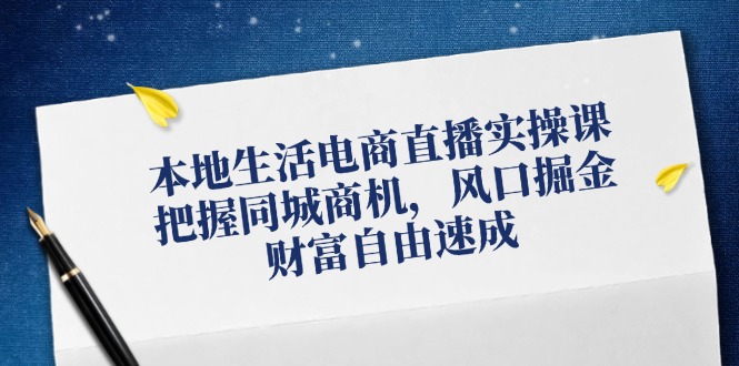 本地生活电商直播实操课，把握同城商机，风口掘金，财富自由速成-科景笔记