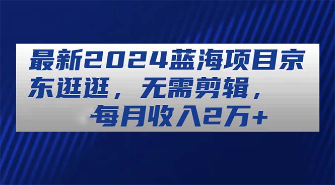 最新2024蓝海项目京东逛逛，无需剪辑，每月收入2万+-科景笔记