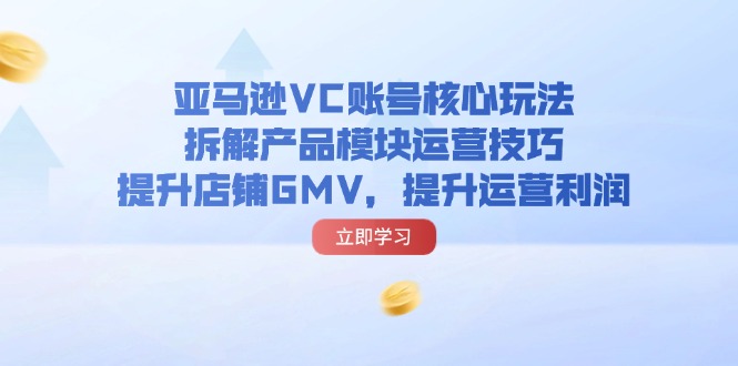 亚马逊VC账号核心玩法，拆解产品模块运营技巧，提升店铺GMV，提升运营利润-科景笔记