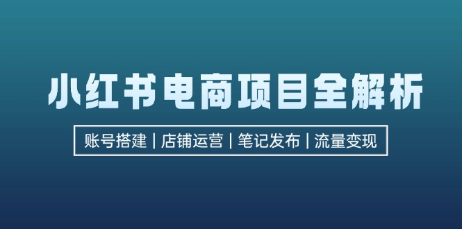 （12915期）小红书电商项目全解析，包括账号搭建、店铺运营、笔记发布  实现流量变现-科景笔记