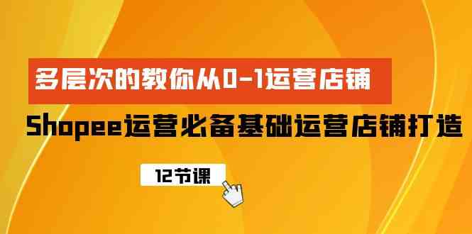 Shopee-运营必备基础运营店铺打造，多层次的教你从0-1运营店铺-科景笔记