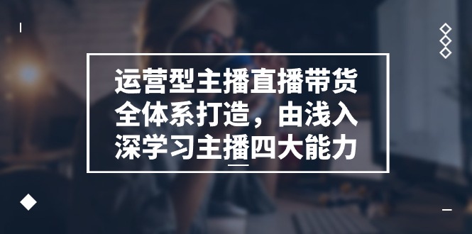 运营型 主播直播带货全体系打造，由浅入深学习主播四大能力（9节）-科景笔记